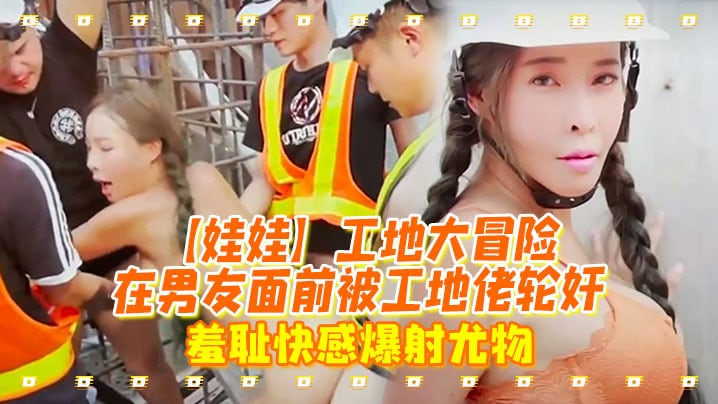 [工地轮奸] 娃娃工地大冒险 被工地佬狂干到爆射 羞耻快感沦陷