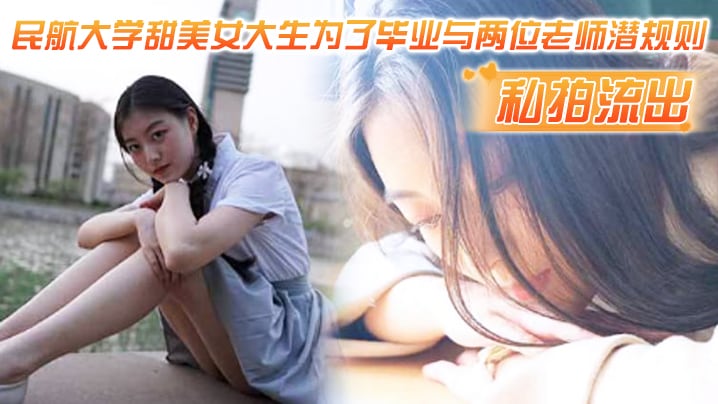 GXV-946 私拍流出民航大学甜美女大生为了毕业与两位老师潜规则吃鸡操视频流出1