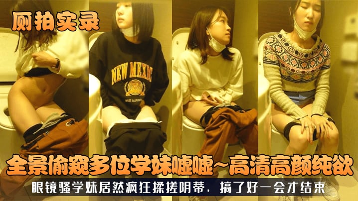 XWA-558 厕拍实录全景偷窥多位学妹嘘嘘高清高颜纯欲眼镜骚学妹居然疯狂揉搓阴蒂搞了好一会才结束