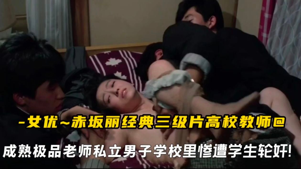 女优赤坂丽经典三级片高校教师，成熟极品老师私立男子学校里惨遭学生轮奸!