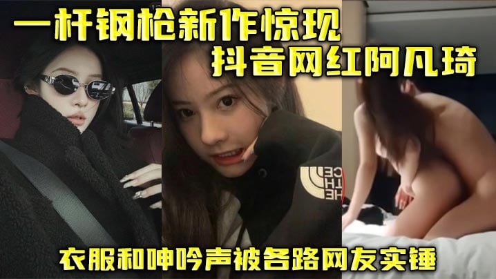 一杆钢枪新作实锤抖音网红阿凡琦爆操内射呻吟浪叫