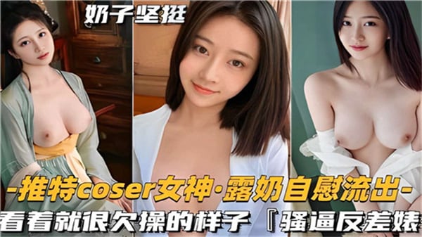 推特COSER女神露奶自慰流出看着就很欠操的样子