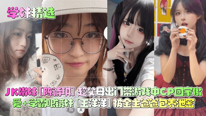 学妹JK嫩妹陈诗琪带CP回家猛操 学霸眼镜妹王洋洋被金主包养内射