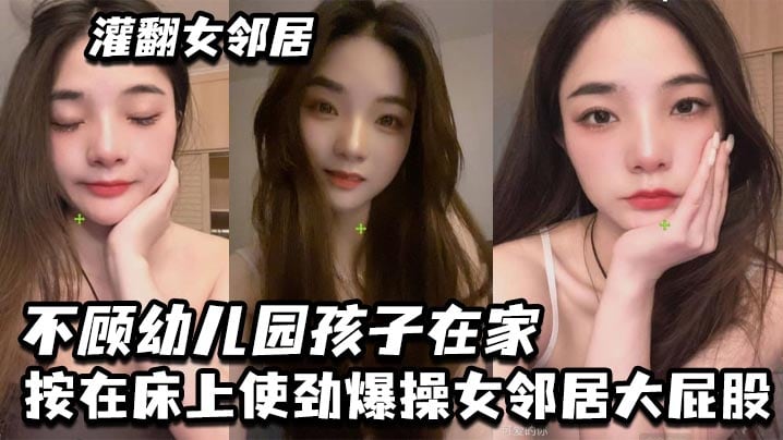 灌翻女邻居，不顾幼儿园孩子在家，按在床上使劲爆操女邻居大屁股
